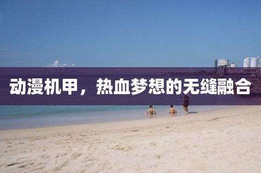 动漫机甲，热血梦想的无缝融合