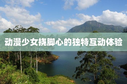 动漫少女挠脚心的独特互动体验