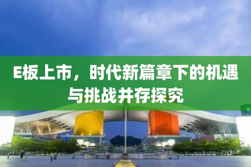 E板上市，时代新篇章下的机遇与挑战并存探究