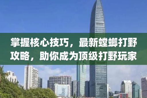 掌握核心技巧，最新螳螂打野攻略，助你成为顶级打野玩家