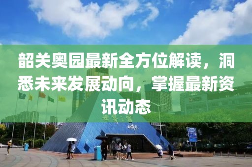 韶关奥园最新全方位解读，洞悉未来发展动向，掌握最新资讯动态