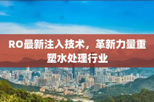 RO最新注入技术，革新力量重塑水处理行业