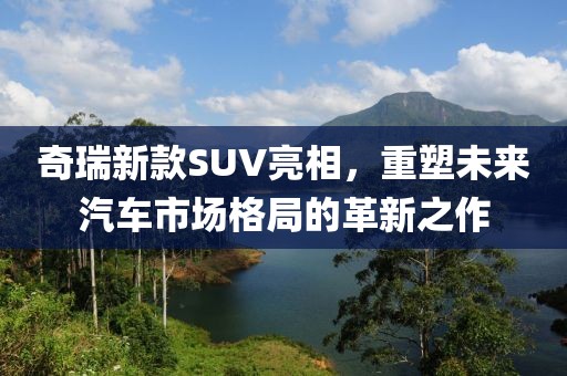 奇瑞新款SUV亮相，重塑未来汽车市场格局的革新之作