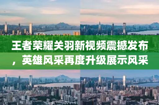 王者荣耀关羽新视频震撼发布，英雄风采再度升级展示风采