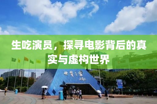 生吃演员，探寻电影背后的真实与虚构世界