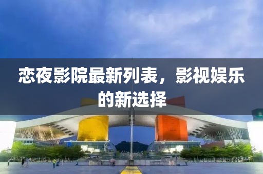 恋夜影院最新列表，影视娱乐的新选择