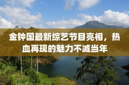 金钟国最新综艺节目亮相，热血再现的魅力不减当年