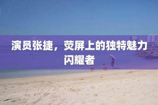 演员张捷，荧屏上的独特魅力闪耀者