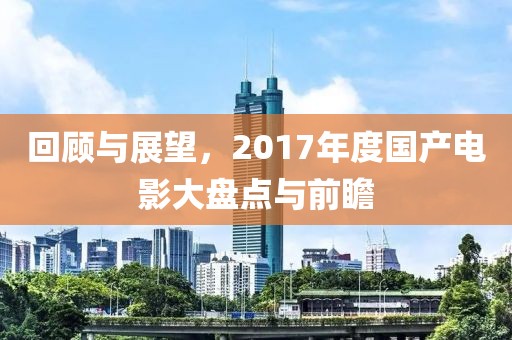 回顾与展望，2017年度国产电影大盘点与前瞻