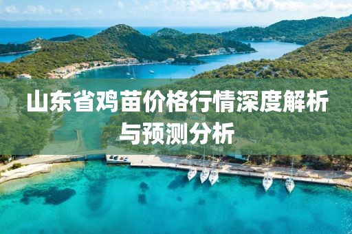 山东省鸡苗价格行情深度解析与预测分析