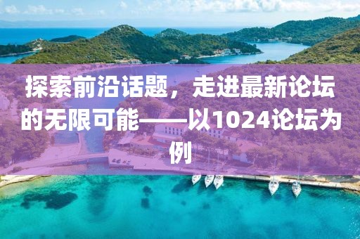 探索前沿话题，走进最新论坛的无限可能——以1024论坛为例