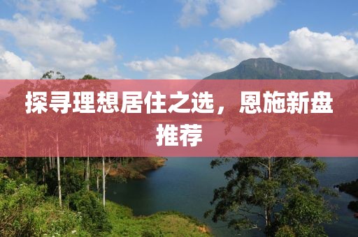 探寻理想居住之选，恩施新盘推荐