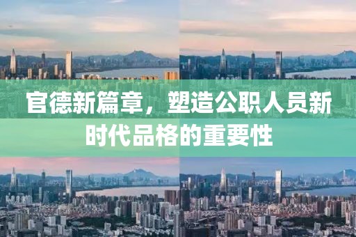 官德新篇章，塑造公职人员新时代品格的重要性