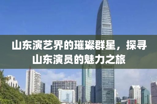 山东演艺界的璀璨群星，探寻山东演员的魅力之旅