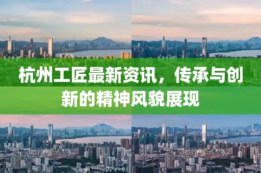 杭州工匠最新资讯，传承与创新的精神风貌展现