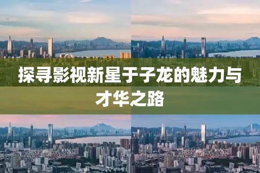 探寻影视新星于子龙的魅力与才华之路