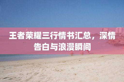 王者荣耀三行情书汇总，深情告白与浪漫瞬间