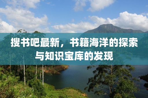 搜书吧最新，书籍海洋的探索与知识宝库的发现