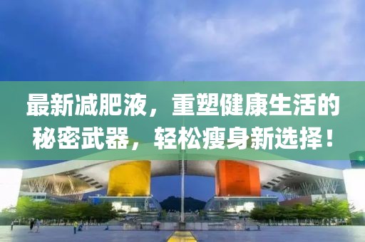 最新减肥液，重塑健康生活的秘密武器，轻松瘦身新选择！