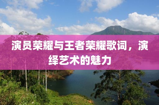 演员荣耀与王者荣耀歌词，演绎艺术的魅力