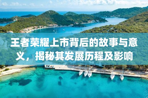 王者荣耀上市背后的故事与意义，揭秘其发展历程及影响