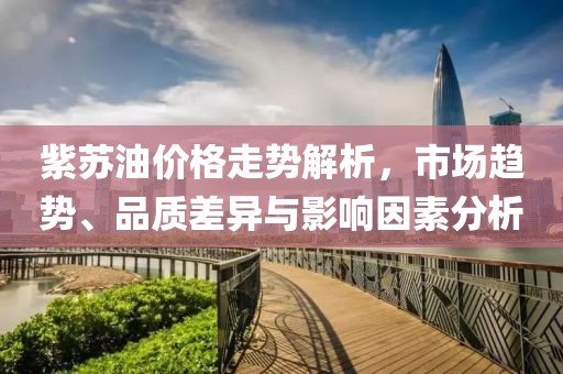 紫苏油价格走势解析，市场趋势、品质差异与影响因素分析
