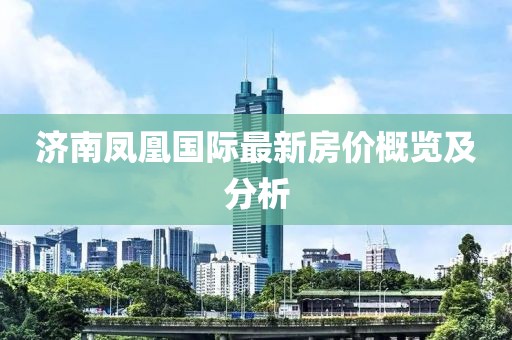 济南凤凰国际最新房价概览及分析