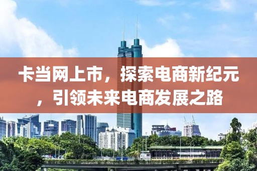 卡当网上市，探索电商新纪元，引领未来电商发展之路