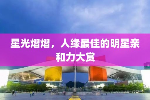 星光熠熠，人缘最佳的明星亲和力大赏
