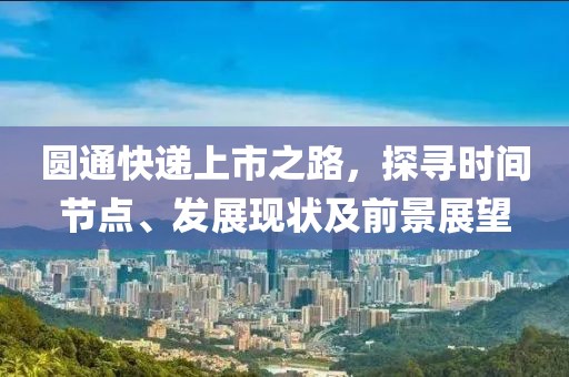 圆通快递上市之路，探寻时间节点、发展现状及前景展望