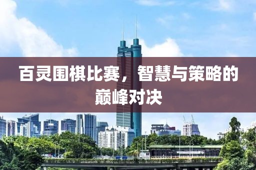 百灵围棋比赛，智慧与策略的巅峰对决