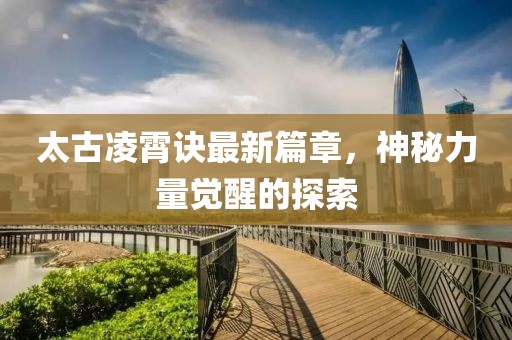 太古凌霄诀最新篇章，神秘力量觉醒的探索