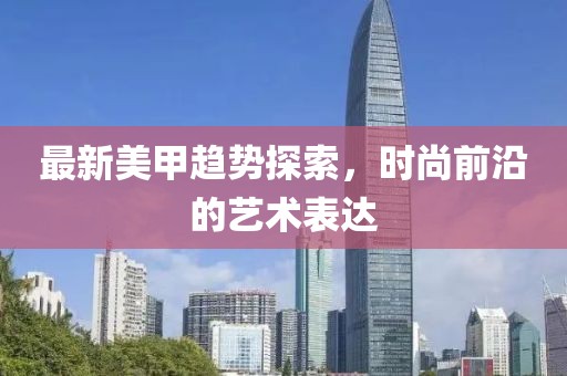 最新美甲趋势探索，时尚前沿的艺术表达