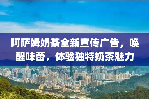阿萨姆奶茶全新宣传广告，唤醒味蕾，体验独特奶茶魅力