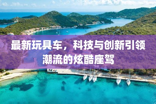 最新玩具车，科技与创新引领潮流的炫酷座驾