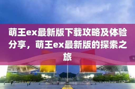 萌王ex最新版下载攻略及体验分享，萌王ex最新版的探索之旅