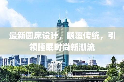 最新圆床设计，颠覆传统，引领睡眠时尚新潮流