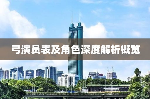 弓演员表及角色深度解析概览