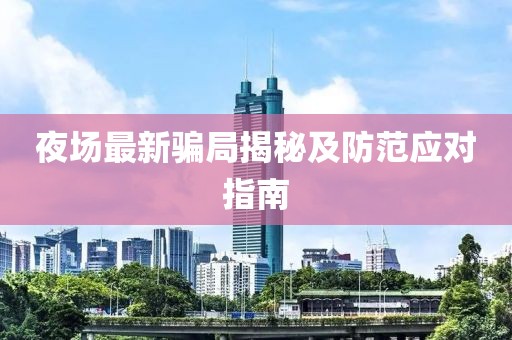 夜场最新骗局揭秘及防范应对指南
