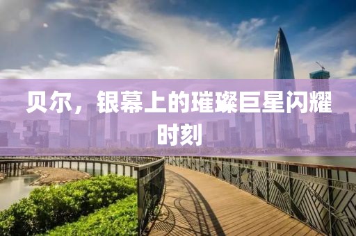 贝尔，银幕上的璀璨巨星闪耀时刻