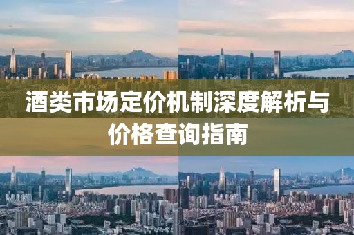 酒类市场定价机制深度解析与价格查询指南