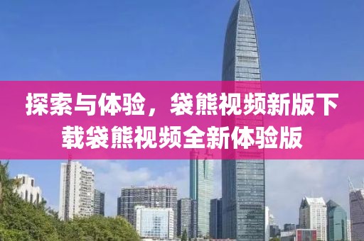 探索与体验，袋熊视频新版下载袋熊视频全新体验版