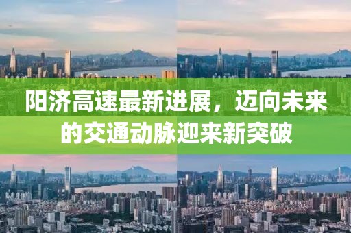 阳济高速最新进展，迈向未来的交通动脉迎来新突破