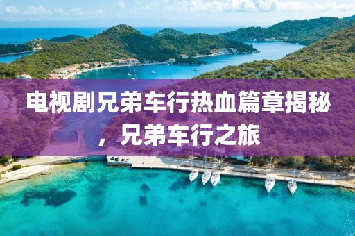 电视剧兄弟车行热血篇章揭秘，兄弟车行之旅