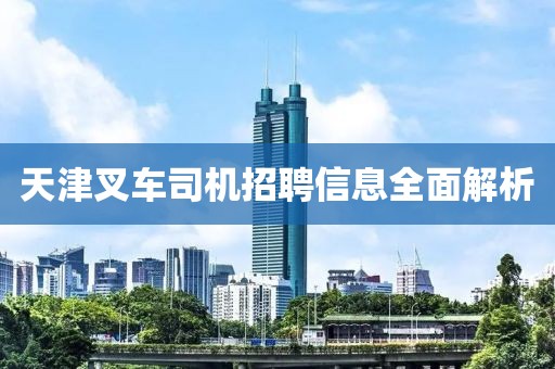 天津叉车司机招聘信息全面解析