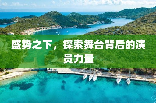 盛势之下，探索舞台背后的演员力量