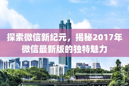 探索微信新纪元，揭秘2017年微信最新版的独特魅力