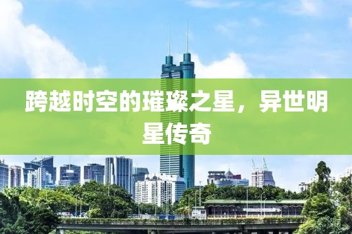 跨越时空的璀璨之星，异世明星传奇