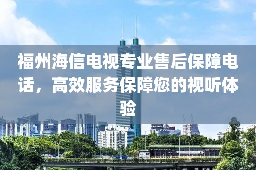 福州海信电视专业售后保障电话，高效服务保障您的视听体验