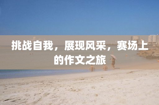 挑战自我，展现风采，赛场上的作文之旅
